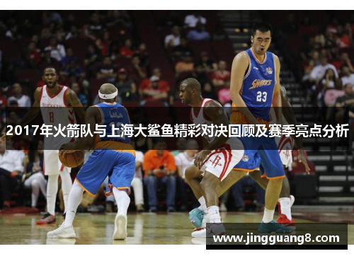 2017年火箭队与上海大鲨鱼精彩对决回顾及赛季亮点分析