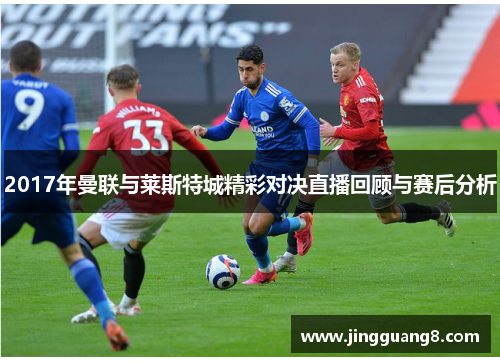 2017年曼联与莱斯特城精彩对决直播回顾与赛后分析