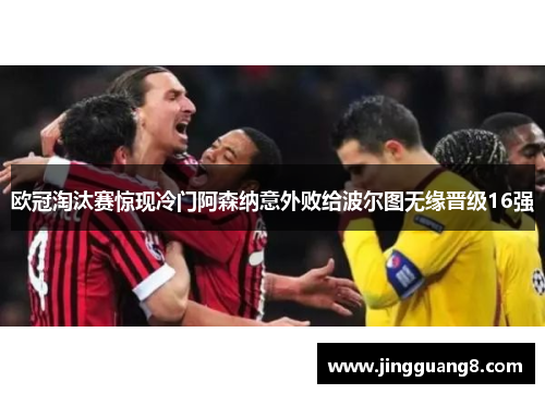 欧冠淘汰赛惊现冷门阿森纳意外败给波尔图无缘晋级16强